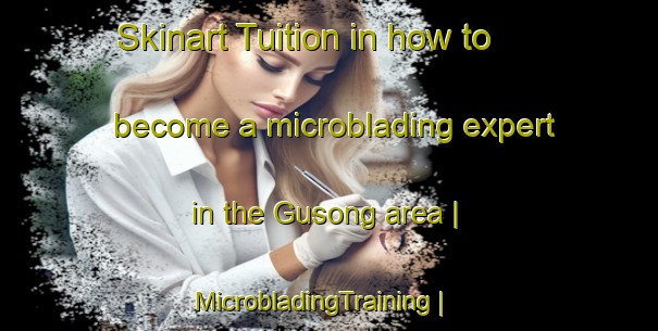 Skinart Tuition in how to become a microblading expert in the Gusong area | MicrobladingTraining | MicrobladingClasses | SkinartTraining-China